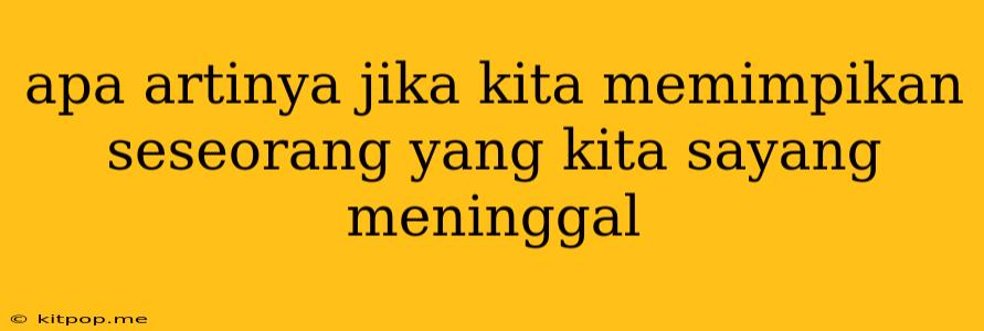 Apa Artinya Jika Kita Memimpikan Seseorang Yang Kita Sayang Meninggal