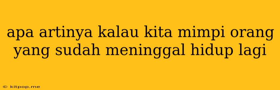 Apa Artinya Kalau Kita Mimpi Orang Yang Sudah Meninggal Hidup Lagi