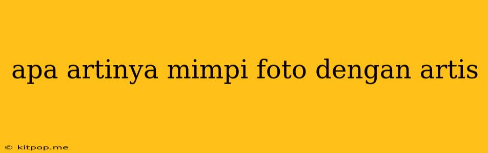 Apa Artinya Mimpi Foto Dengan Artis