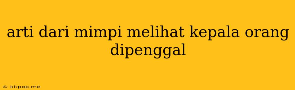 Arti Dari Mimpi Melihat Kepala Orang Dipenggal