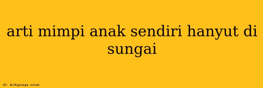 Arti Mimpi Anak Sendiri Hanyut Di Sungai