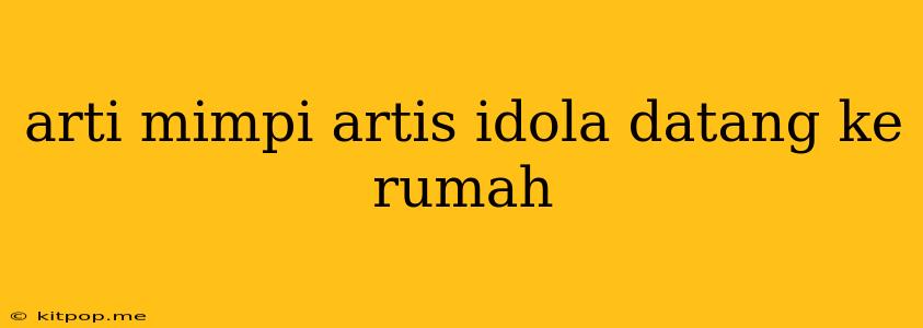 Arti Mimpi Artis Idola Datang Ke Rumah