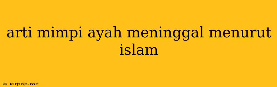 Arti Mimpi Ayah Meninggal Menurut Islam