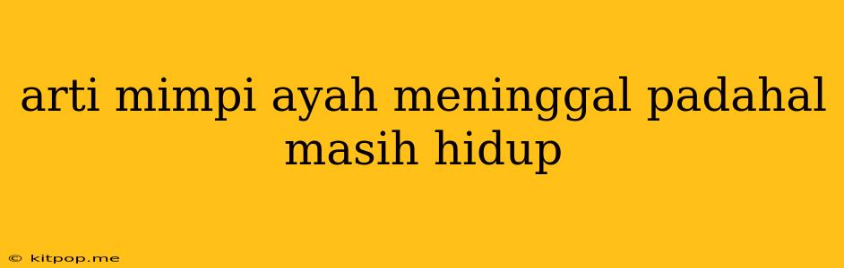 Arti Mimpi Ayah Meninggal Padahal Masih Hidup