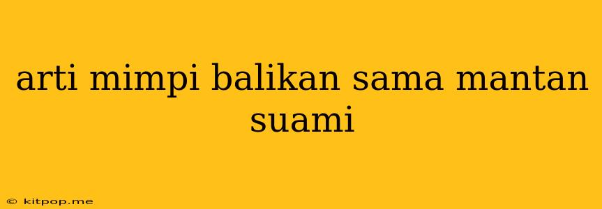 Arti Mimpi Balikan Sama Mantan Suami