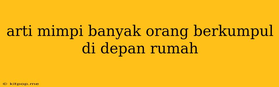 Arti Mimpi Banyak Orang Berkumpul Di Depan Rumah