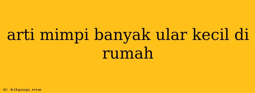 Arti Mimpi Banyak Ular Kecil Di Rumah