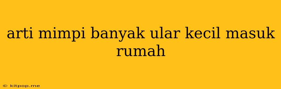 Arti Mimpi Banyak Ular Kecil Masuk Rumah