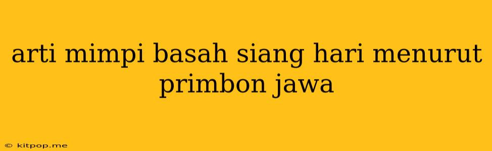 Arti Mimpi Basah Siang Hari Menurut Primbon Jawa