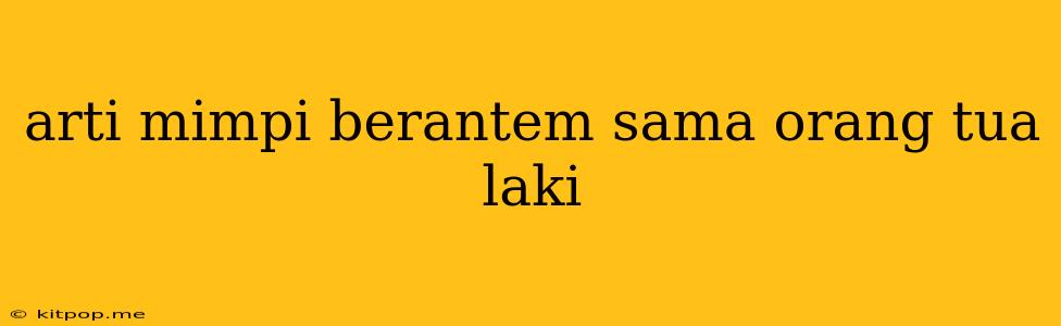 Arti Mimpi Berantem Sama Orang Tua Laki