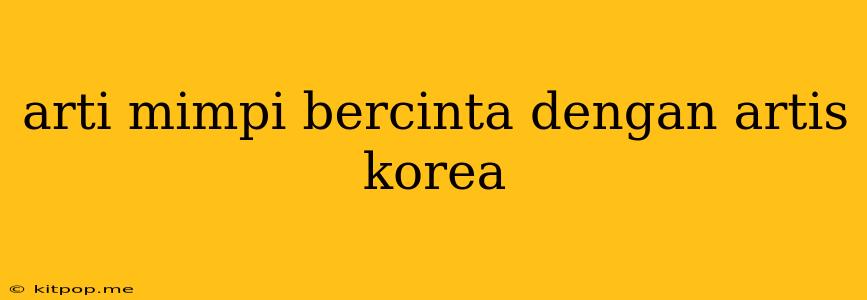 Arti Mimpi Bercinta Dengan Artis Korea