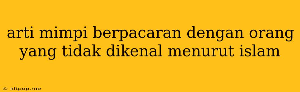 Arti Mimpi Berpacaran Dengan Orang Yang Tidak Dikenal Menurut Islam