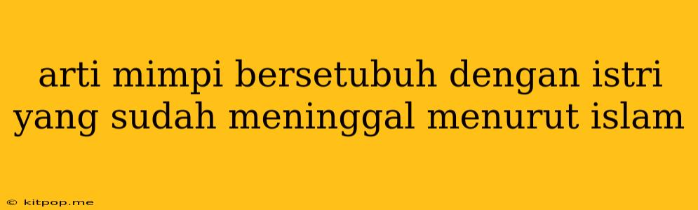 Arti Mimpi Bersetubuh Dengan Istri Yang Sudah Meninggal Menurut Islam