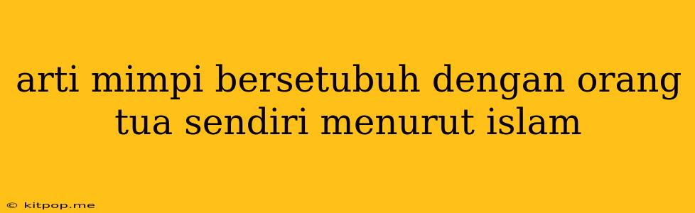 Arti Mimpi Bersetubuh Dengan Orang Tua Sendiri Menurut Islam