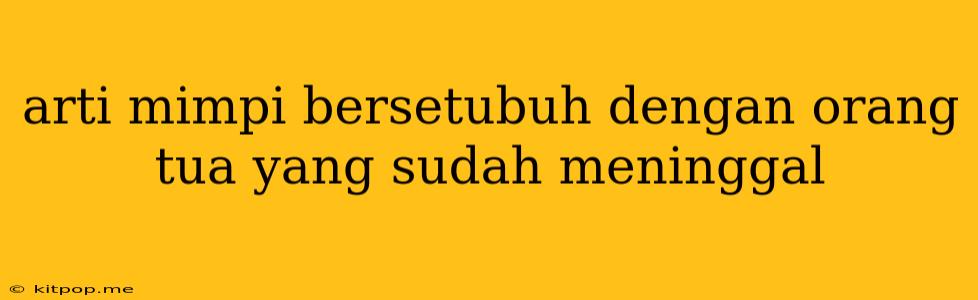 Arti Mimpi Bersetubuh Dengan Orang Tua Yang Sudah Meninggal