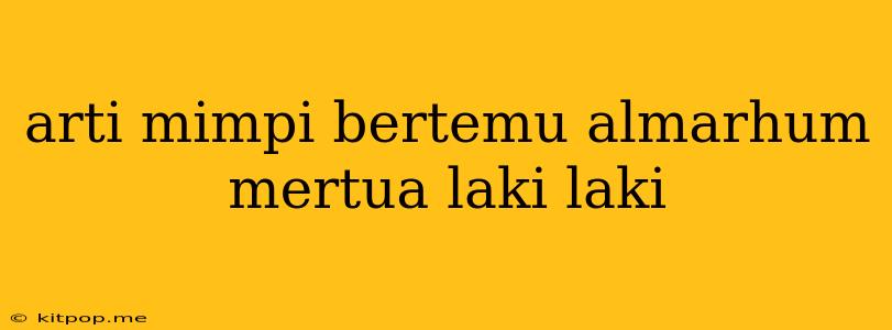 Arti Mimpi Bertemu Almarhum Mertua Laki Laki