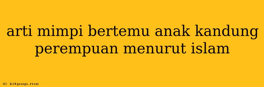 Arti Mimpi Bertemu Anak Kandung Perempuan Menurut Islam