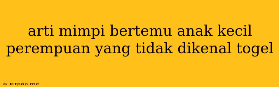 Arti Mimpi Bertemu Anak Kecil Perempuan Yang Tidak Dikenal Togel