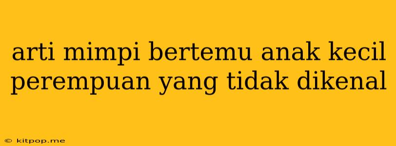 Arti Mimpi Bertemu Anak Kecil Perempuan Yang Tidak Dikenal