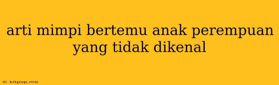 Arti Mimpi Bertemu Anak Perempuan Yang Tidak Dikenal