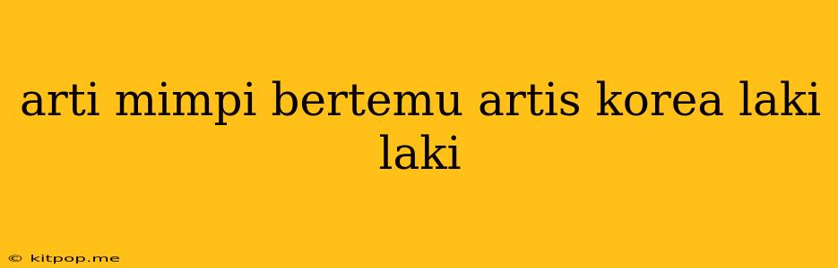 Arti Mimpi Bertemu Artis Korea Laki Laki