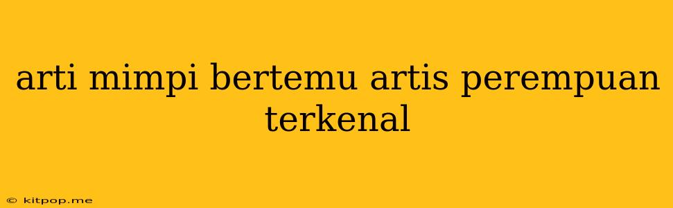 Arti Mimpi Bertemu Artis Perempuan Terkenal