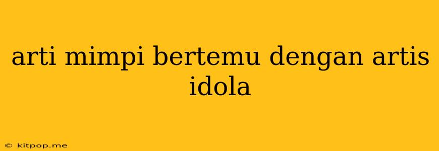 Arti Mimpi Bertemu Dengan Artis Idola