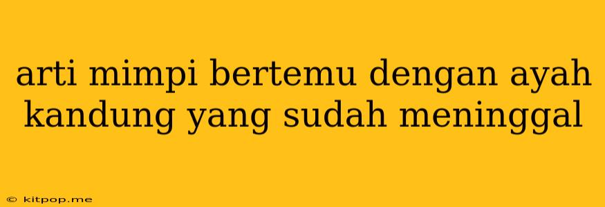 Arti Mimpi Bertemu Dengan Ayah Kandung Yang Sudah Meninggal