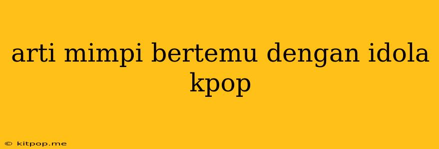 Arti Mimpi Bertemu Dengan Idola Kpop