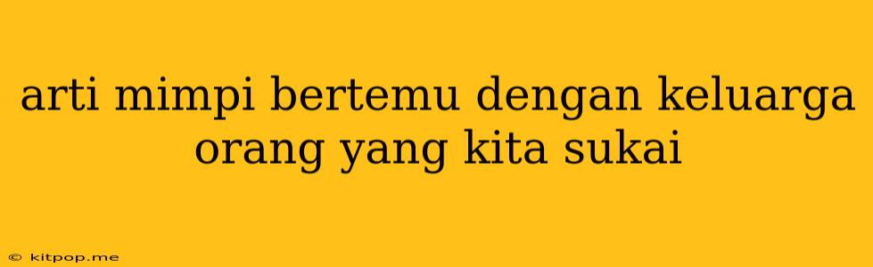 Arti Mimpi Bertemu Dengan Keluarga Orang Yang Kita Sukai