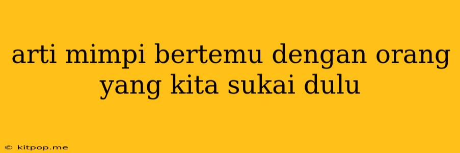 Arti Mimpi Bertemu Dengan Orang Yang Kita Sukai Dulu