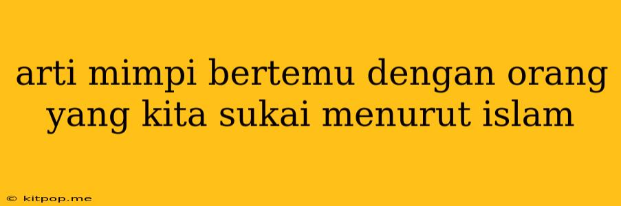 Arti Mimpi Bertemu Dengan Orang Yang Kita Sukai Menurut Islam