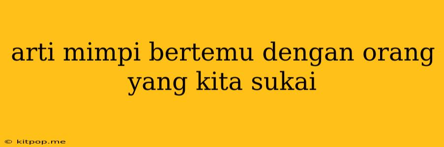 Arti Mimpi Bertemu Dengan Orang Yang Kita Sukai