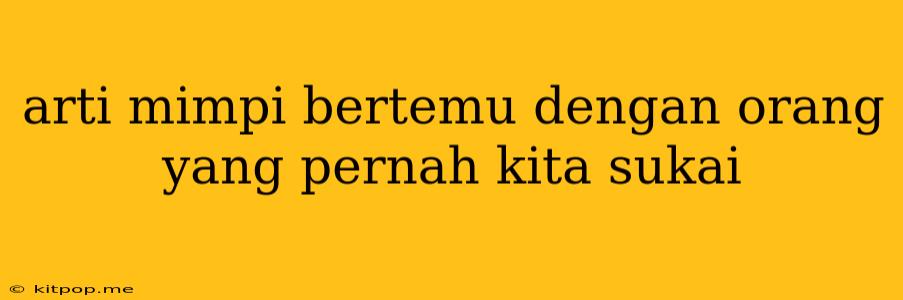 Arti Mimpi Bertemu Dengan Orang Yang Pernah Kita Sukai