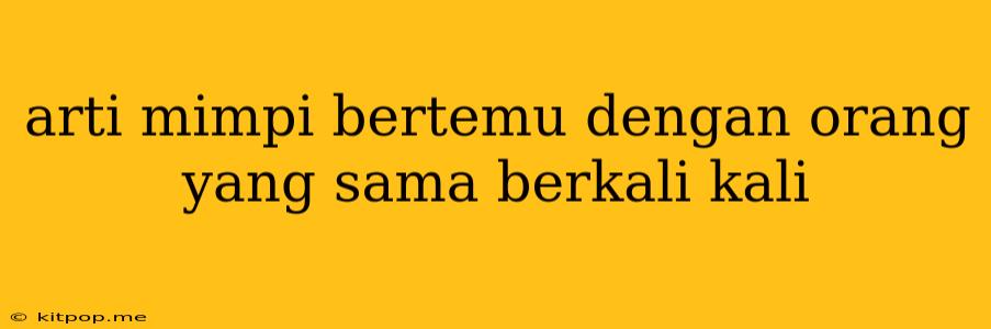 Arti Mimpi Bertemu Dengan Orang Yang Sama Berkali Kali