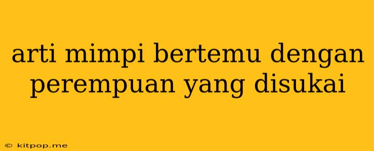 Arti Mimpi Bertemu Dengan Perempuan Yang Disukai