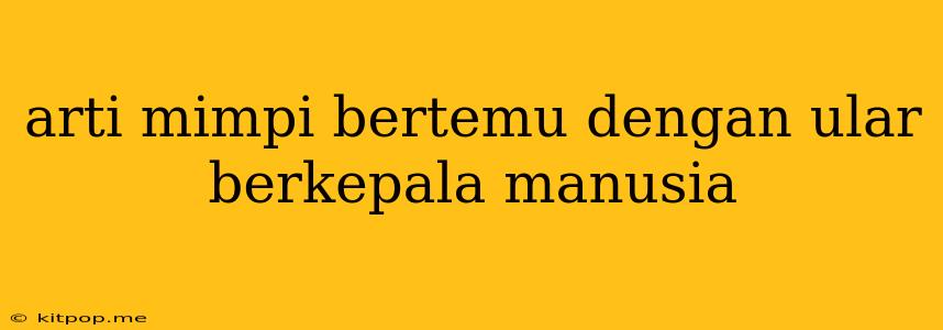 Arti Mimpi Bertemu Dengan Ular Berkepala Manusia