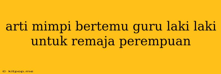 Arti Mimpi Bertemu Guru Laki Laki Untuk Remaja Perempuan