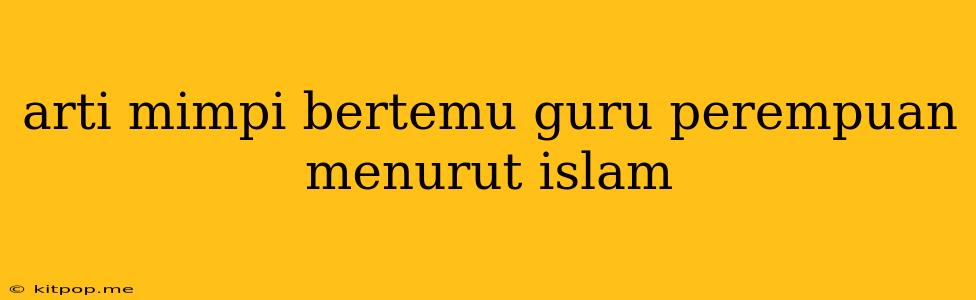 Arti Mimpi Bertemu Guru Perempuan Menurut Islam