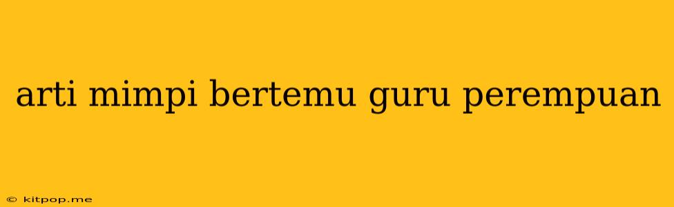 Arti Mimpi Bertemu Guru Perempuan