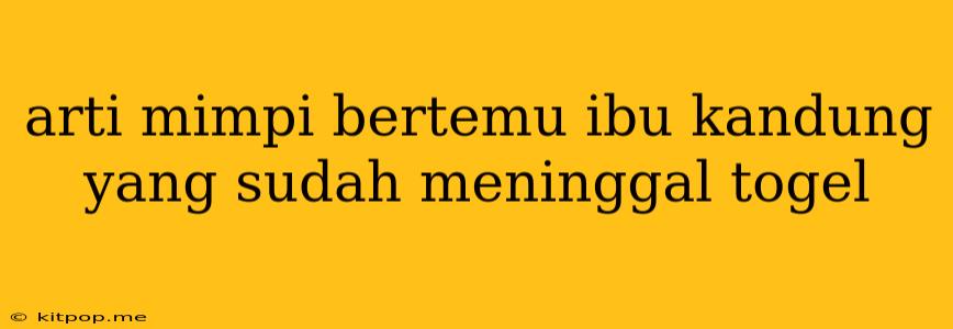 Arti Mimpi Bertemu Ibu Kandung Yang Sudah Meninggal Togel