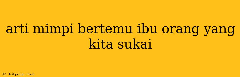 Arti Mimpi Bertemu Ibu Orang Yang Kita Sukai