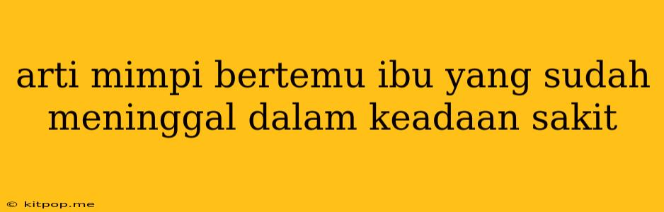 Arti Mimpi Bertemu Ibu Yang Sudah Meninggal Dalam Keadaan Sakit