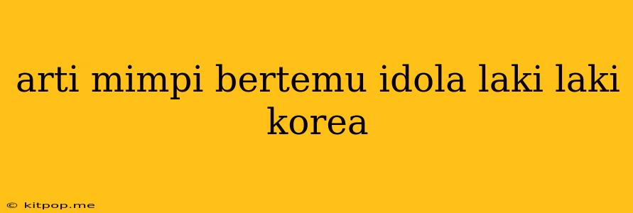 Arti Mimpi Bertemu Idola Laki Laki Korea