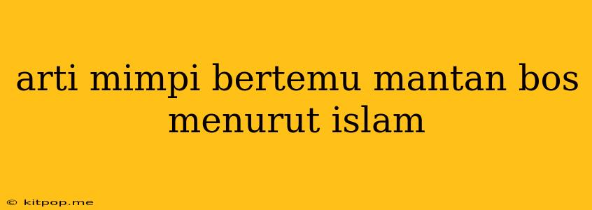 Arti Mimpi Bertemu Mantan Bos Menurut Islam