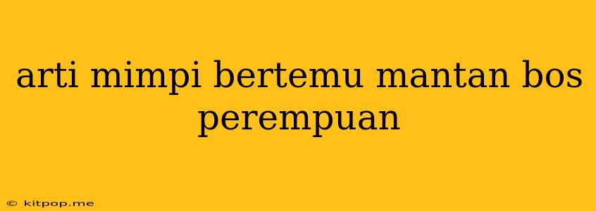 Arti Mimpi Bertemu Mantan Bos Perempuan