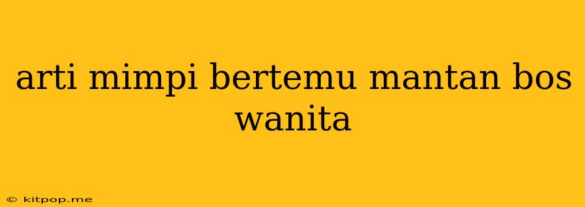 Arti Mimpi Bertemu Mantan Bos Wanita