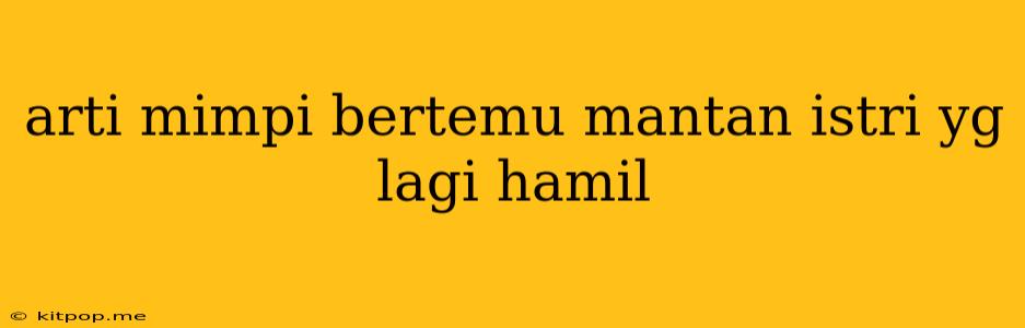 Arti Mimpi Bertemu Mantan Istri Yg Lagi Hamil