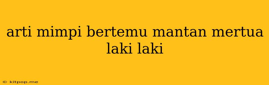 Arti Mimpi Bertemu Mantan Mertua Laki Laki