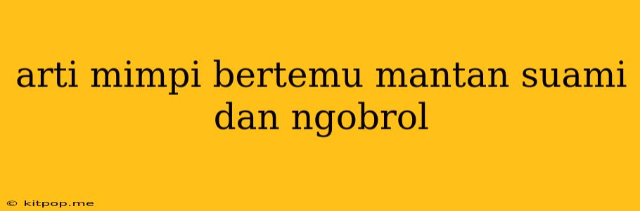 Arti Mimpi Bertemu Mantan Suami Dan Ngobrol